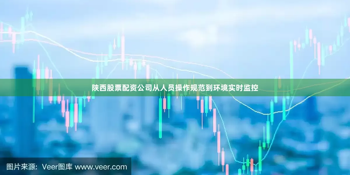 陕西股票配资公司从人员操作规范到环境实时监控