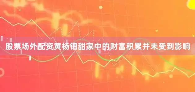股票场外配资黄杨钿甜家中的财富积累并未受到影响