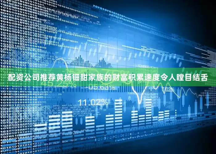 配资公司推荐黄杨钿甜家族的财富积累速度令人瞠目结舌