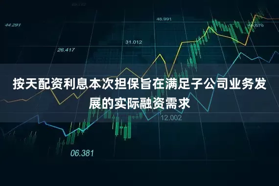 按天配资利息本次担保旨在满足子公司业务发展的实际融资需求