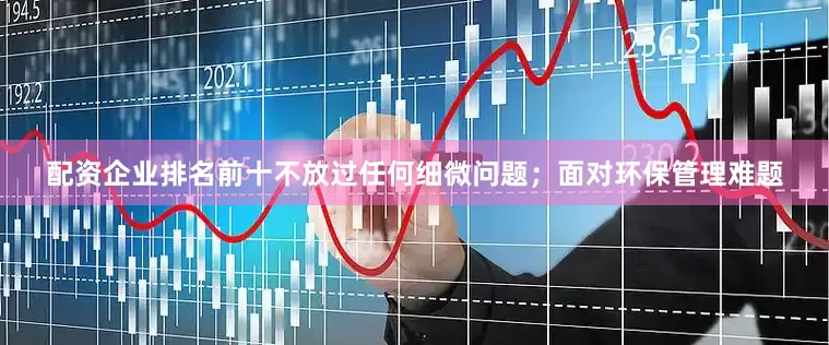 配资企业排名前十不放过任何细微问题；面对环保管理难题