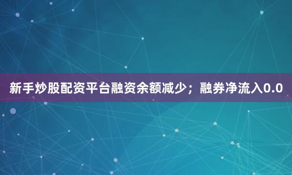 新手炒股配资平台融资余额减少；融券净流入0.0