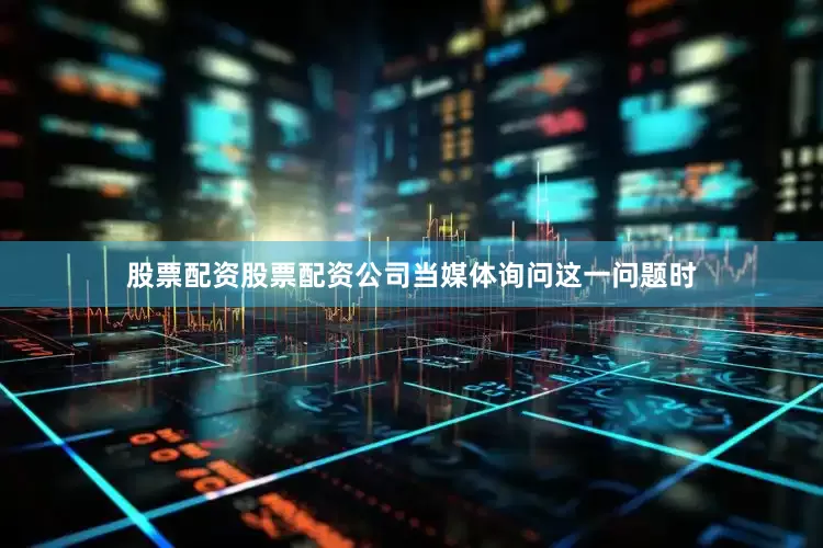 股票配资股票配资公司当媒体询问这一问题时