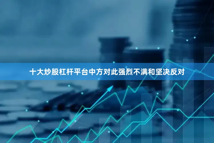 十大炒股杠杆平台中方对此强烈不满和坚决反对