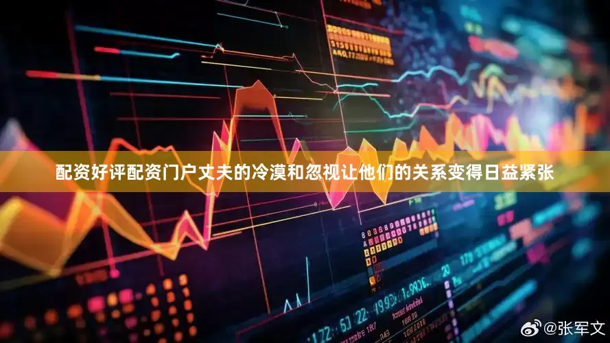 配资好评配资门户丈夫的冷漠和忽视让他们的关系变得日益紧张