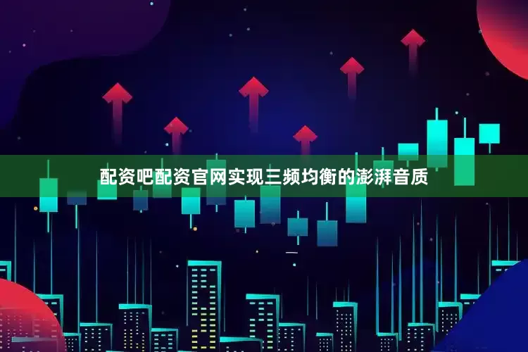 配资吧配资官网实现三频均衡的澎湃音质