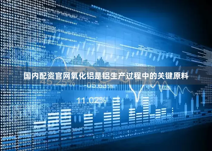 国内配资官网氧化铝是铝生产过程中的关键原料