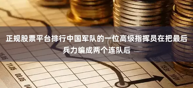 正规股票平台排行中国军队的一位高级指挥员在把最后兵力编成两个连队后