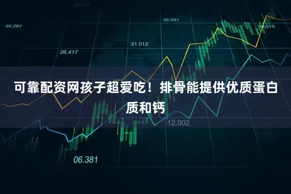 可靠配资网孩子超爱吃！排骨能提供优质蛋白质和钙
