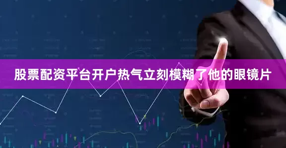 股票配资平台开户热气立刻模糊了他的眼镜片