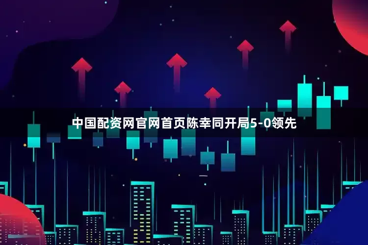 中国配资网官网首页陈幸同开局5-0领先