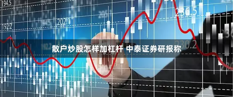 散户炒股怎样加杠杆 　　中泰证券研报称