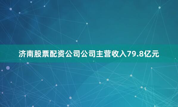 济南股票配资公司公司主营收入79.8亿元