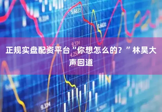正规实盘配资平台“你想怎么的？”林昊大声回道