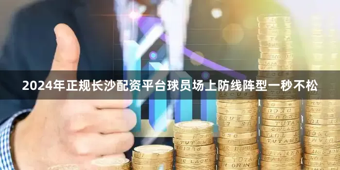 2024年正规长沙配资平台球员场上防线阵型一秒不松