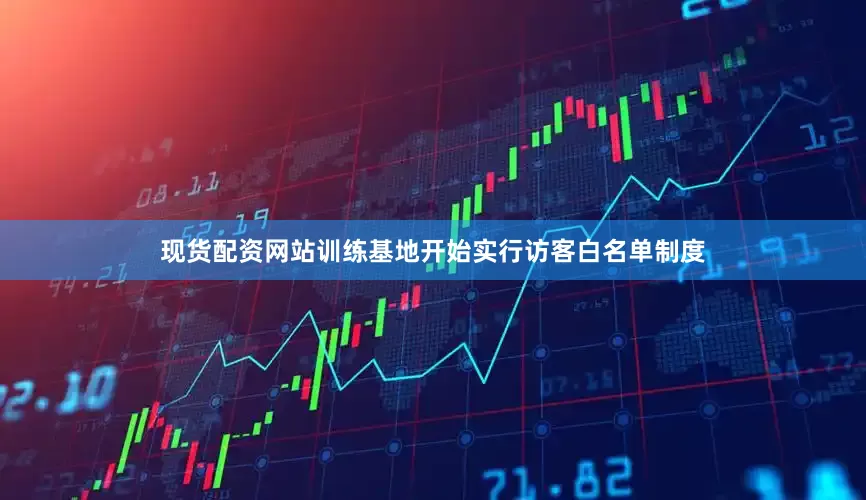 现货配资网站训练基地开始实行访客白名单制度
