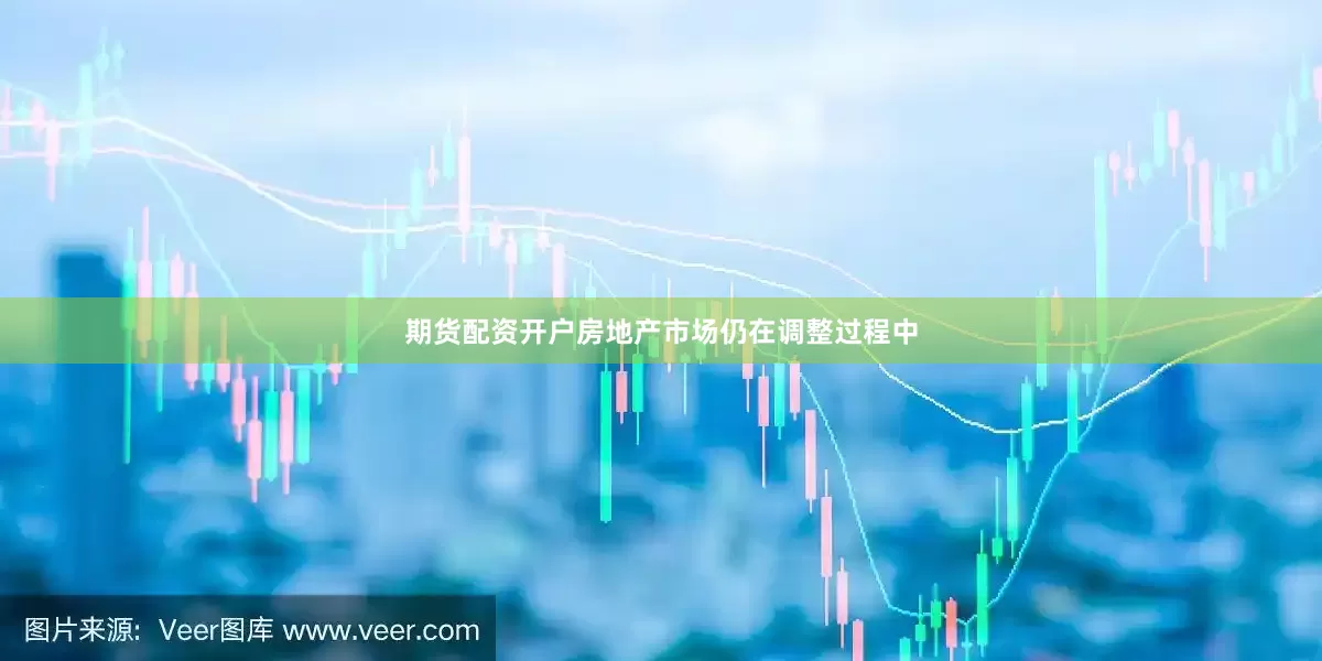 期货配资开户房地产市场仍在调整过程中