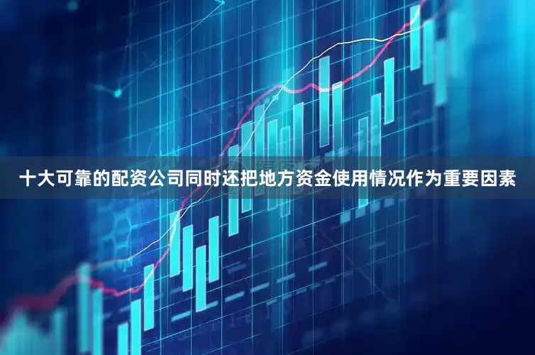 十大可靠的配资公司同时还把地方资金使用情况作为重要因素