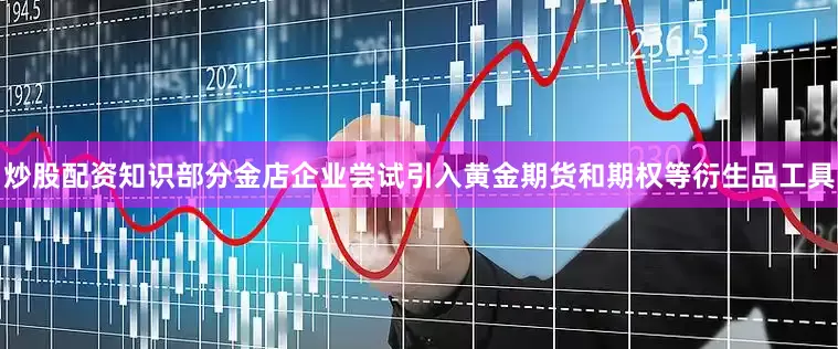 炒股配资知识部分金店企业尝试引入黄金期货和期权等衍生品工具