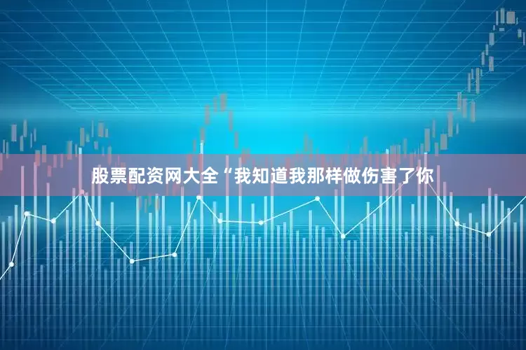股票配资网大全“我知道我那样做伤害了你