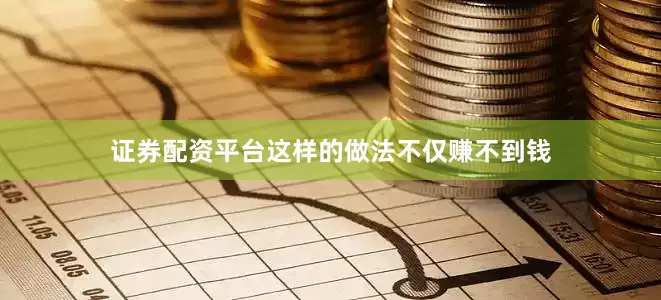 证券配资平台这样的做法不仅赚不到钱