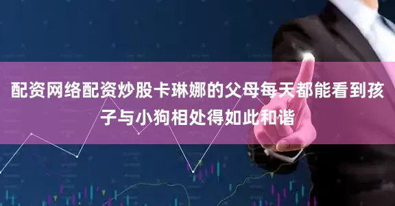 配资网络配资炒股卡琳娜的父母每天都能看到孩子与小狗相处得如此和谐