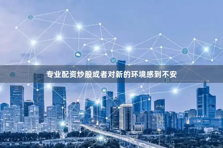 专业配资炒股或者对新的环境感到不安