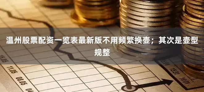 温州股票配资一览表最新版不用频繁换壶；其次是壶型规整