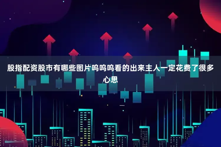 股指配资股市有哪些图片呜呜呜看的出来主人一定花费了很多心思