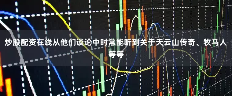 炒股配资在线从他们谈论中时常能听到关于天云山传奇、牧马人等等