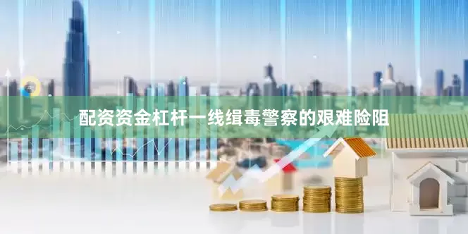 配资资金杠杆一线缉毒警察的艰难险阻