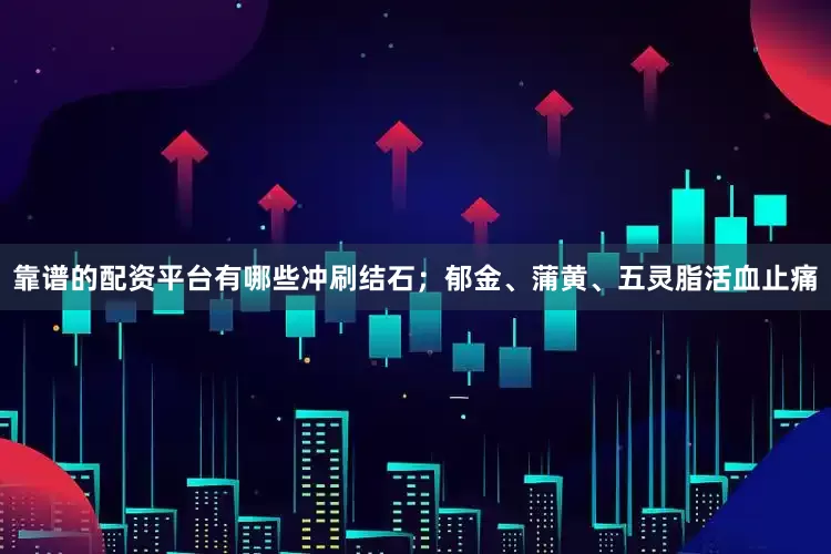 靠谱的配资平台有哪些冲刷结石；郁金、蒲黄、五灵脂活血止痛