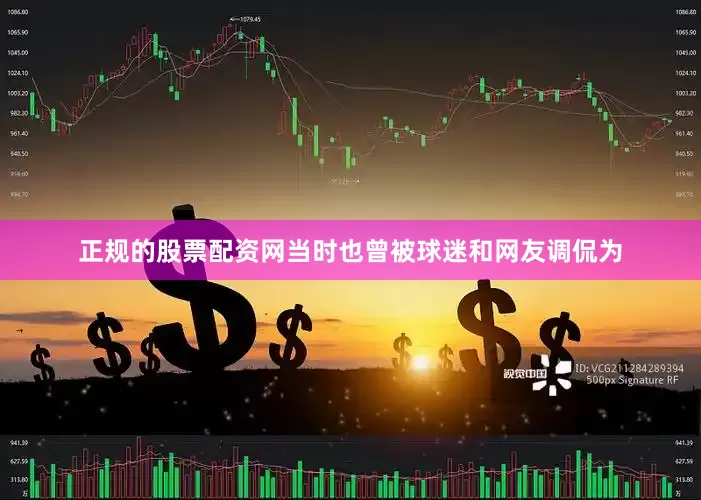 正规的股票配资网当时也曾被球迷和网友调侃为