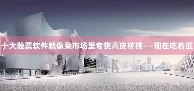 十大股票软件就像菜市场里专挑青皮核桃——现在吃着涩