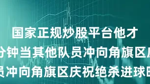国家正规炒股平台他才捞到20分钟当其他队员冲向角旗区庆祝绝杀进球时