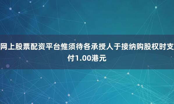 网上股票配资平台惟须待各承授人于接纳购股权时支付1.00港元