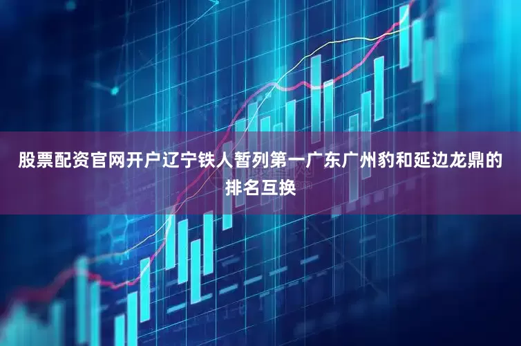股票配资官网开户辽宁铁人暂列第一广东广州豹和延边龙鼎的排名互换