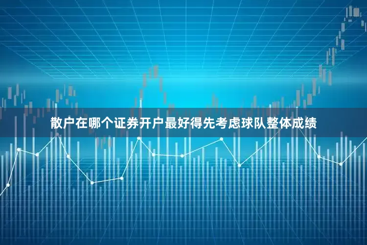 散户在哪个证券开户最好得先考虑球队整体成绩
