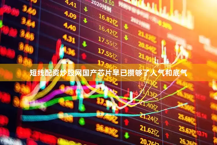 短线配资炒股网国产芯片早已攒够了人气和底气