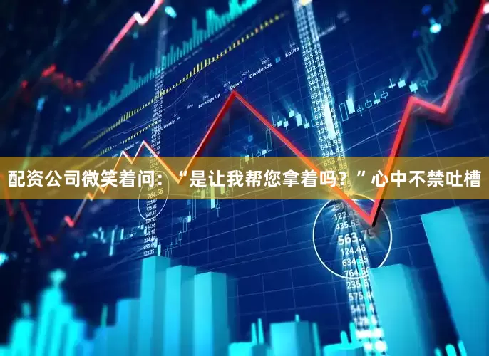 配资公司微笑着问：“是让我帮您拿着吗？”心中不禁吐槽