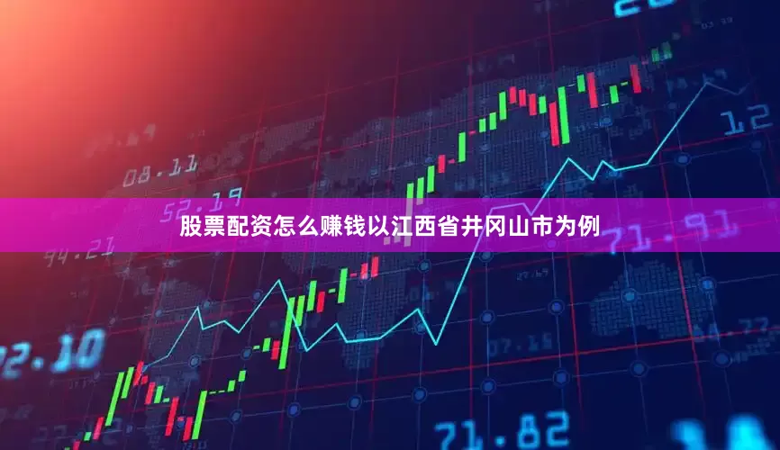 股票配资怎么赚钱以江西省井冈山市为例