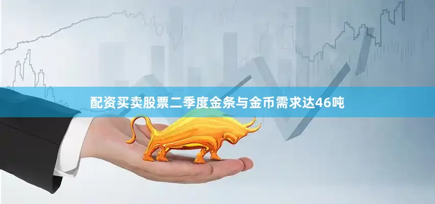 配资买卖股票二季度金条与金币需求达46吨