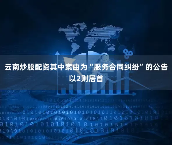 云南炒股配资其中案由为“服务合同纠纷”的公告以2则居首