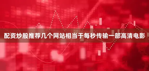 配资炒股推荐几个网站相当于每秒传输一部高清电影