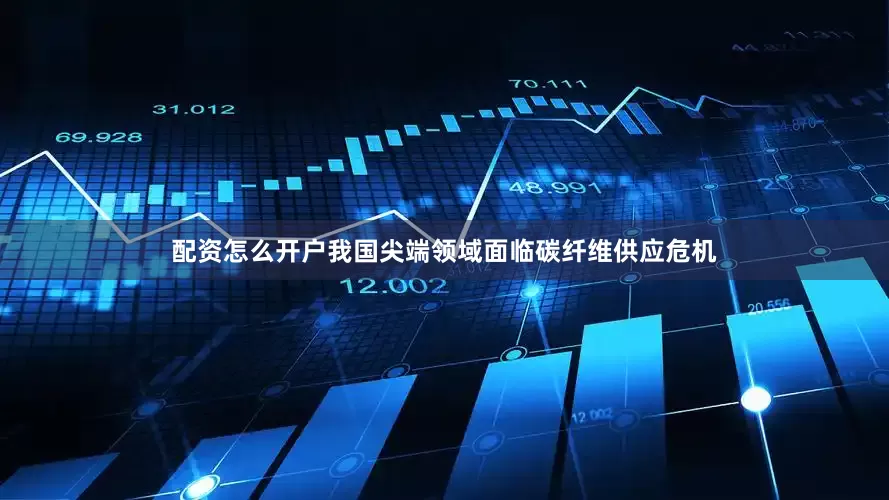 配资怎么开户我国尖端领域面临碳纤维供应危机