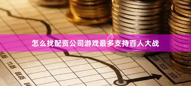 怎么找配资公司游戏最多支持百人大战