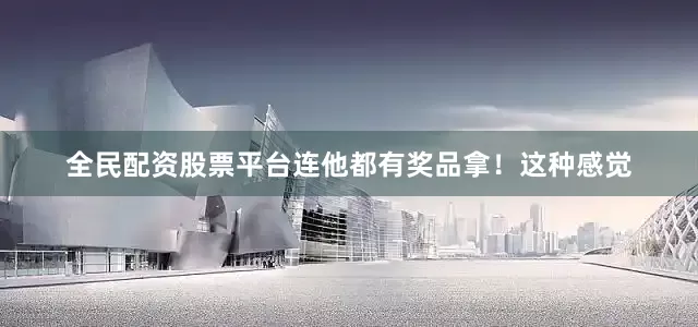 全民配资股票平台连他都有奖品拿!这种感觉