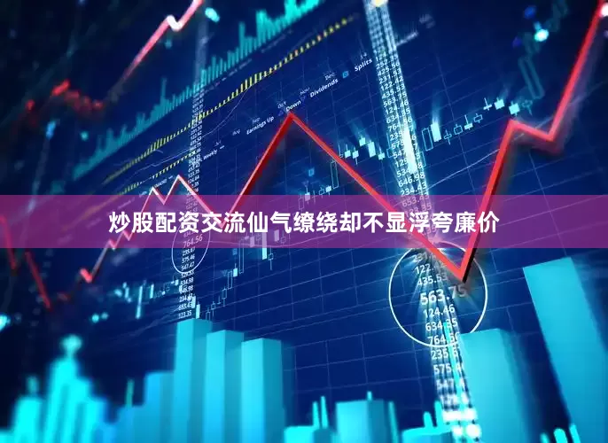 炒股配资交流仙气缭绕却不显浮夸廉价