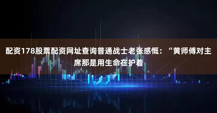 配资178股票配资网址查询普通战士老张感慨：“黄师傅对主席那是用生命在护着