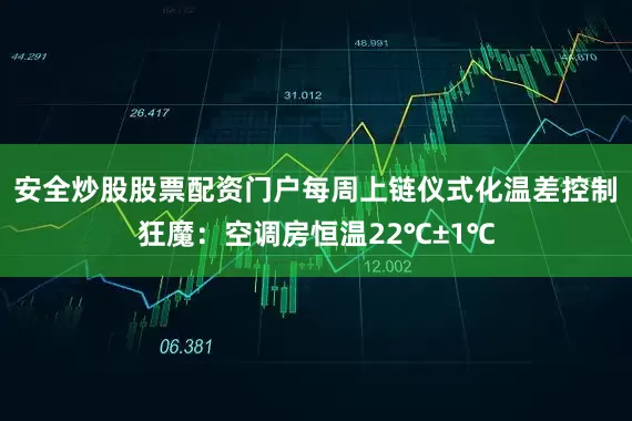 安全炒股股票配资门户每周上链仪式化温差控制狂魔：空调房恒温22℃±1℃
